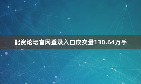 配资论坛官网登录入口成交量130.64万手