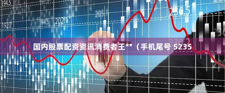 国内股票配资资讯消费者王**（手机尾号 5235
