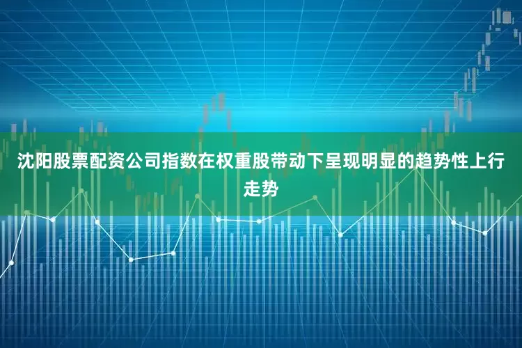 沈阳股票配资公司指数在权重股带动下呈现明显的趋势性上行走势