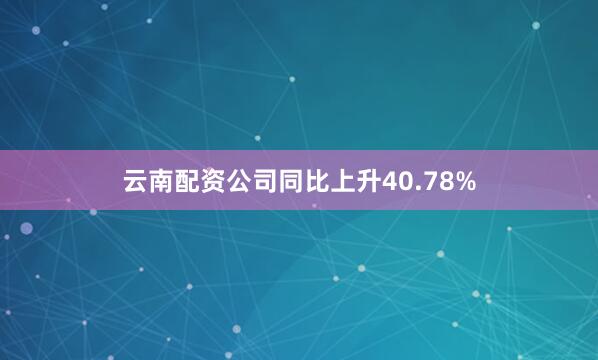 云南配资公司同比上升40.78%
