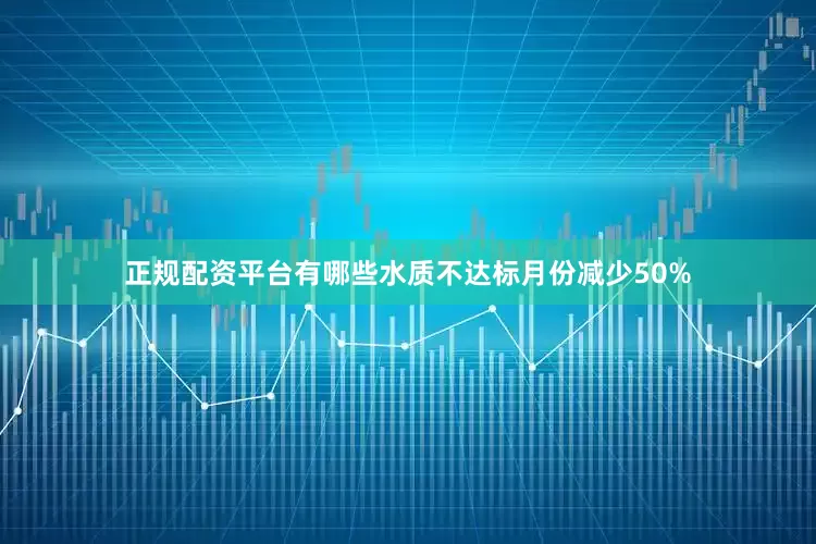 正规配资平台有哪些水质不达标月份减少50%