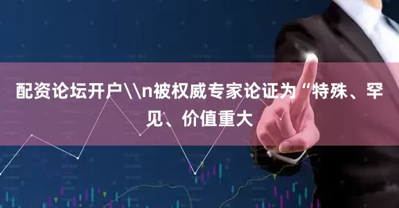 配资论坛开户\n被权威专家论证为“特殊、罕见、价值重大