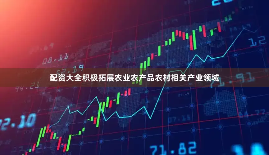 配资大全积极拓展农业农产品农村相关产业领域