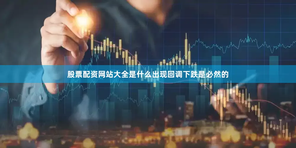 股票配资网站大全是什么出现回调下跌是必然的