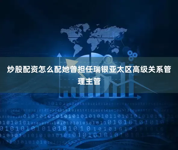 炒股配资怎么配她曾担任瑞银亚太区高级关系管理主管