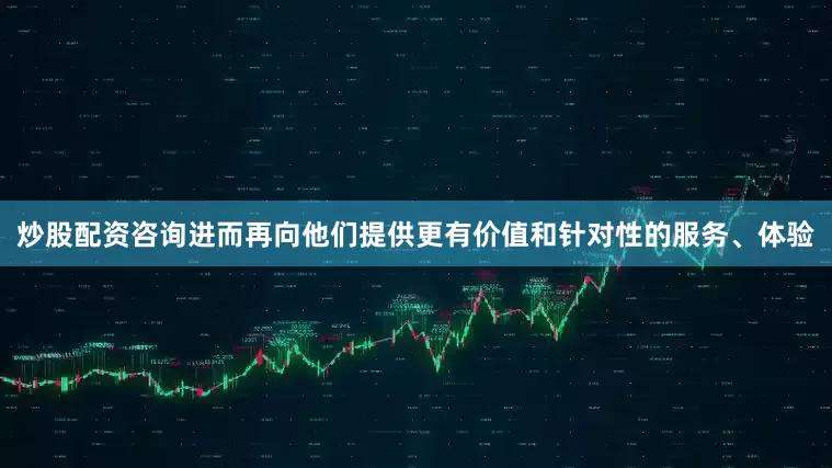 炒股配资咨询进而再向他们提供更有价值和针对性的服务、体验