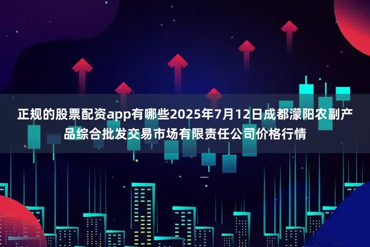 正规的股票配资app有哪些2025年7月12日成都濛阳农副产品综合批发交易市场有限责任公司价格行情