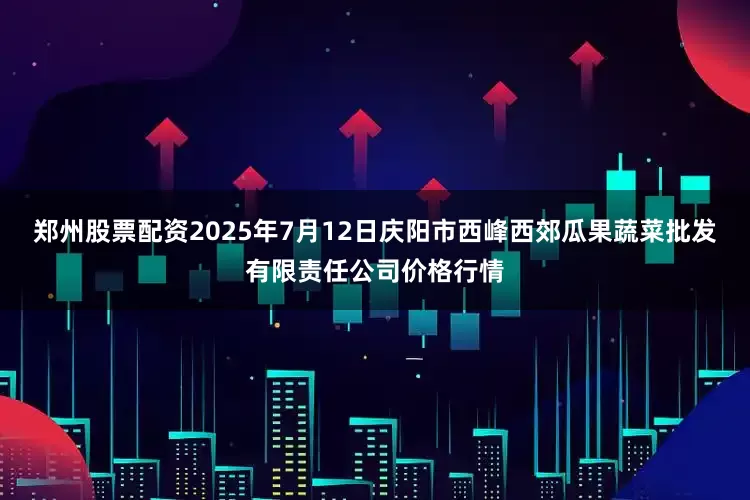 郑州股票配资2025年7月12日庆阳市西峰西郊瓜果蔬菜批发有限责任公司价格行情