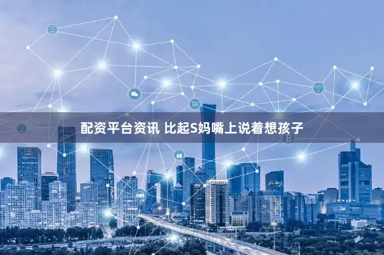 配资平台资讯 比起S妈嘴上说着想孩子
