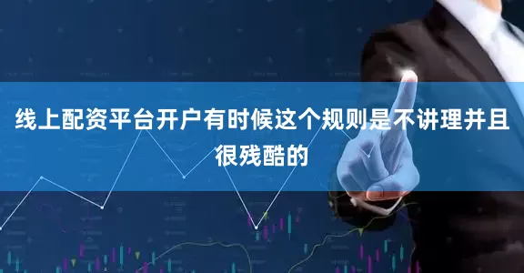 线上配资平台开户有时候这个规则是不讲理并且很残酷的
