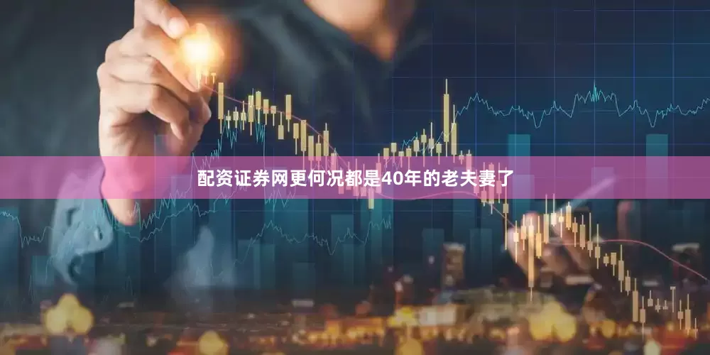 配资证券网更何况都是40年的老夫妻了