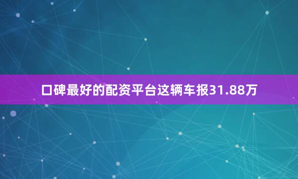 口碑最好的配资平台这辆车报31.88万